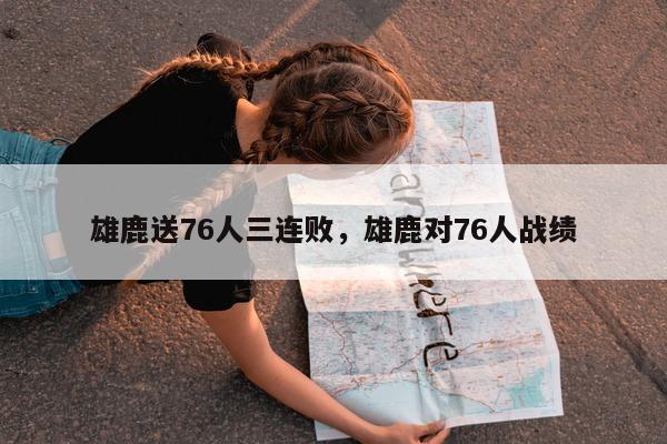 雄鹿送76人三连败，雄鹿对76人战绩