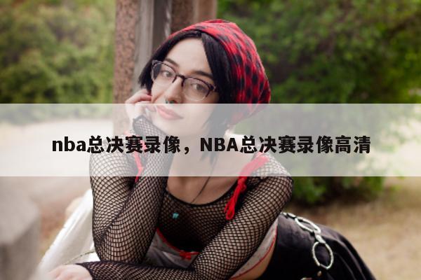 nba总决赛录像，NBA总决赛录像高清