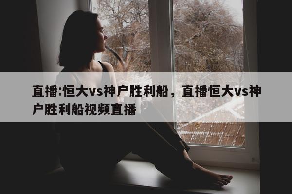 直播:恒大vs神户胜利船，直播恒大vs神户胜利船视频直播