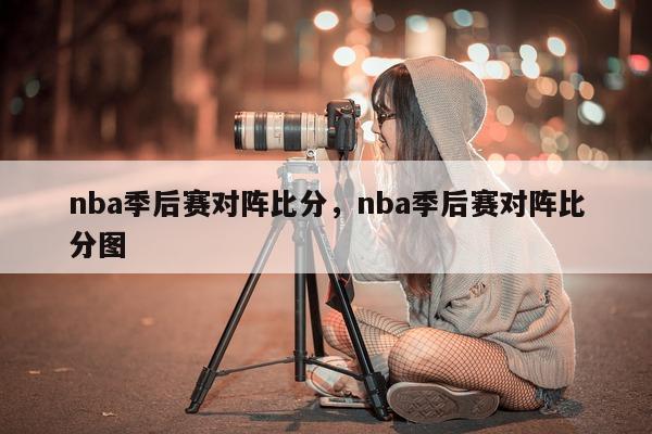 nba季后赛对阵比分，nba季后赛对阵比分图