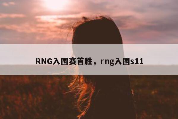 RNG入围赛首胜，rng入围s11