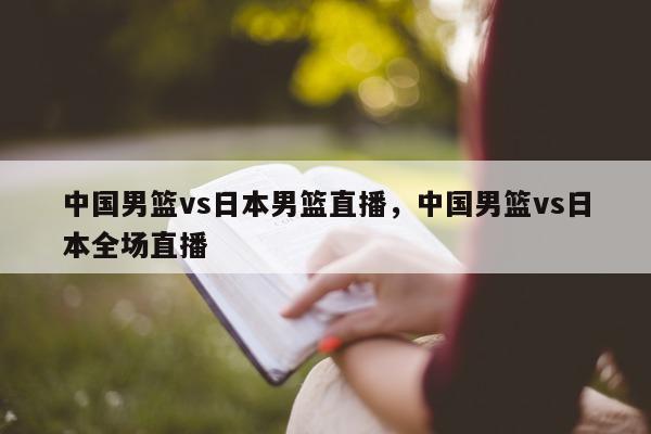 中国男篮vs日本男篮直播，中国男篮vs日本全场直播