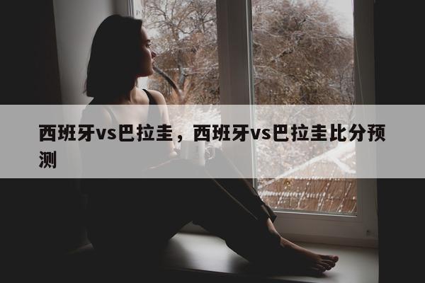 西班牙vs巴拉圭，西班牙vs巴拉圭比分预测