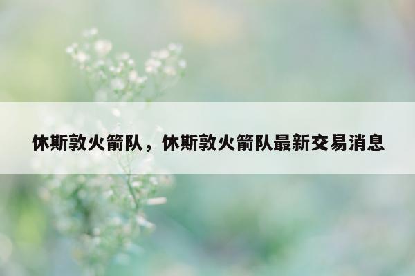 休斯敦火箭队，休斯敦火箭队最新交易消息