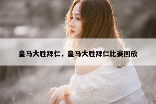 皇马大胜拜仁，皇马大胜拜仁比赛回放