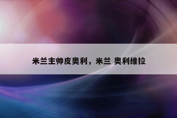 米兰主帅皮奥利，米兰 奥利维拉