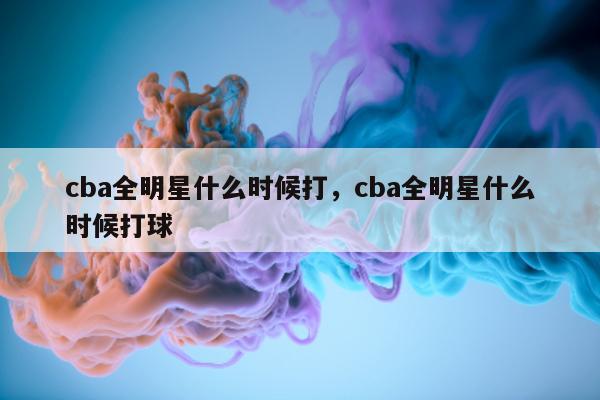 cba全明星什么时候打，cba全明星什么时候打球