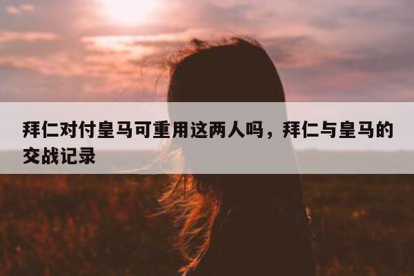 拜仁对付皇马可重用这两人吗，拜仁与皇马的交战记录