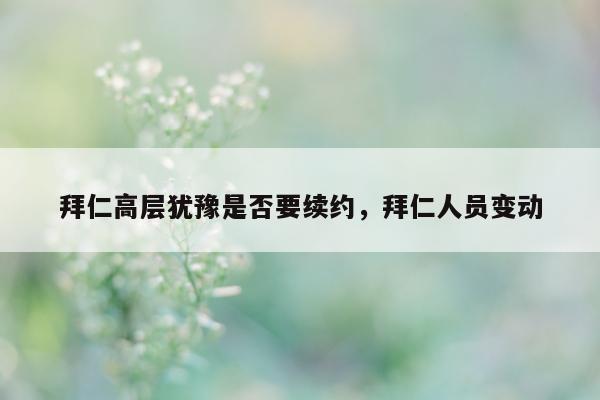 拜仁高层犹豫是否要续约，拜仁人员变动