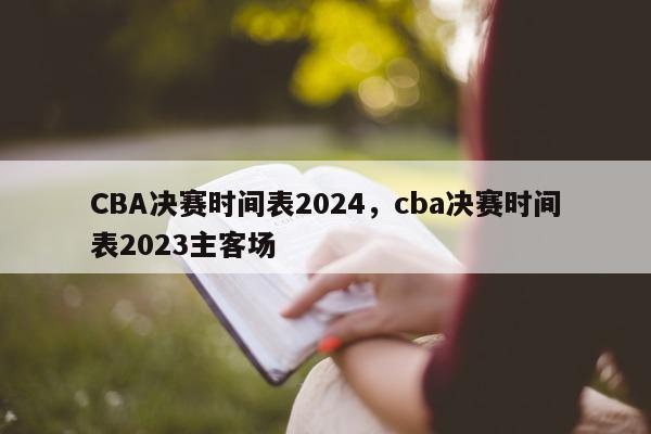 CBA决赛时间表2024，cba决赛时间表2023主客场