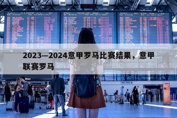 2023—2024意甲罗马比赛结果，意甲联赛罗马