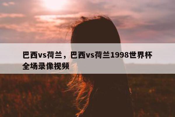 巴西vs荷兰，巴西vs荷兰1998世界杯全场录像视频