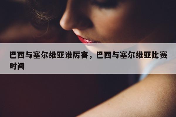 巴西与塞尔维亚谁厉害，巴西与塞尔维亚比赛时间