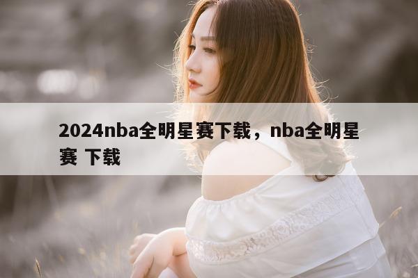 2024nba全明星赛下载，nba全明星赛 下载