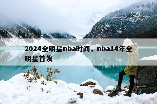 2024全明星nba时间，nba14年全明星首发