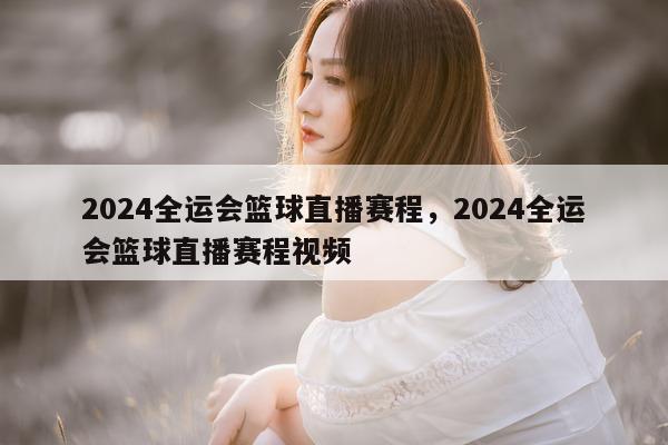 2024全运会篮球直播赛程，2024全运会篮球直播赛程视频