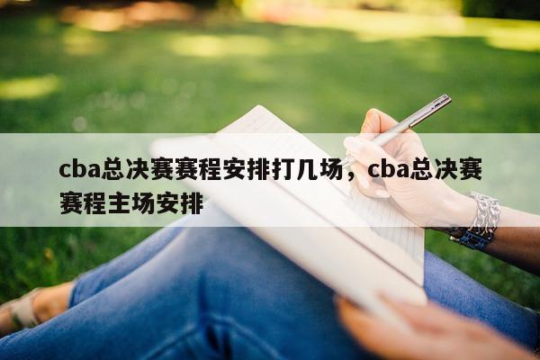 cba总决赛赛程安排打几场，cba总决赛赛程主场安排